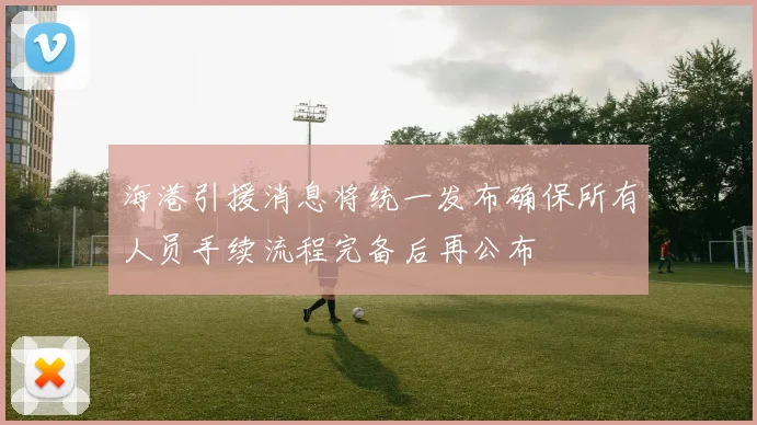 海港引援消息将统一发布确保所有人员手续流程完备后再公布