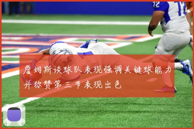 詹姆斯谈球队表现强调关键球能力并称赞第三节表现出色