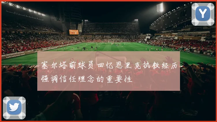 塞尔塔前球员回忆恩里克执教经历强调信任理念的重要性