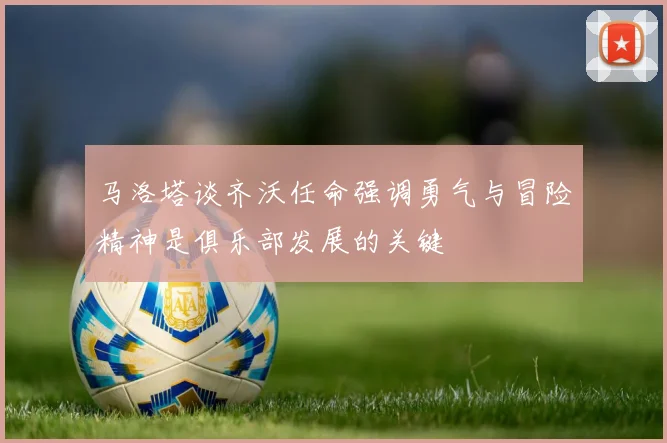 马洛塔谈齐沃任命强调勇气与冒险精神是俱乐部发展的关键
