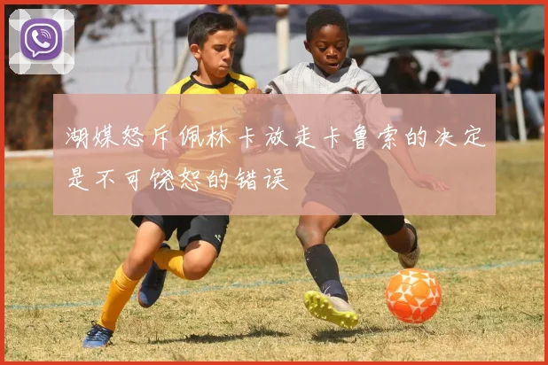湖媒怒斥佩林卡放走卡鲁索的决定是不可饶恕的错误