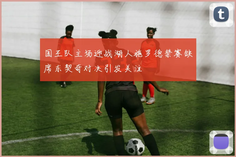国王队主场迎战湖人施罗德禁赛缺席东契奇对决引发关注