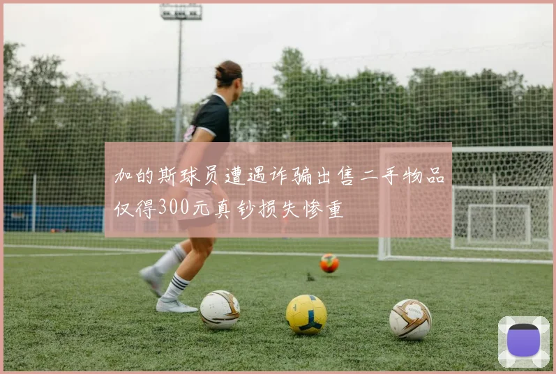 加的斯球员遭遇诈骗出售二手物品仅得300元真钞损失惨重