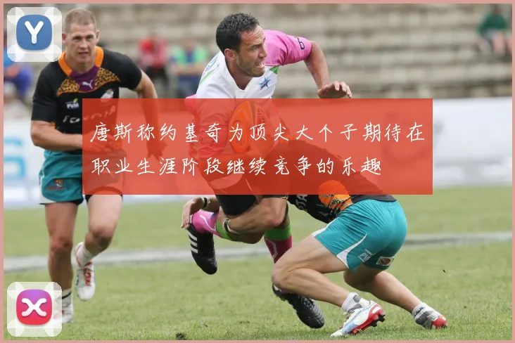 唐斯称约基奇为顶尖大个子期待在职业生涯阶段继续竞争的乐趣