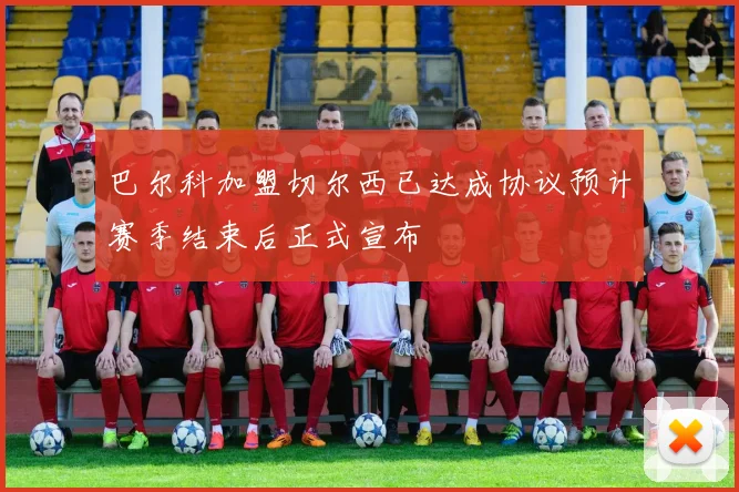 巴尔科加盟切尔西已达成协议预计赛季结束后正式宣布