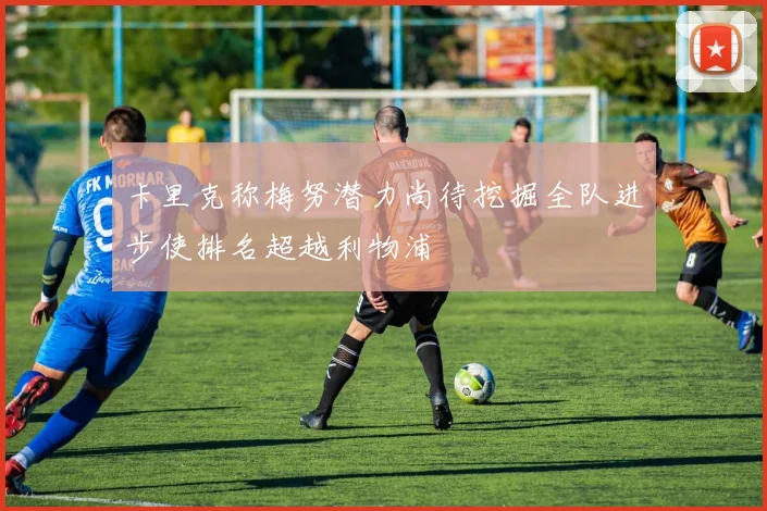 卡里克称梅努潜力尚待挖掘全队进步使排名超越利物浦