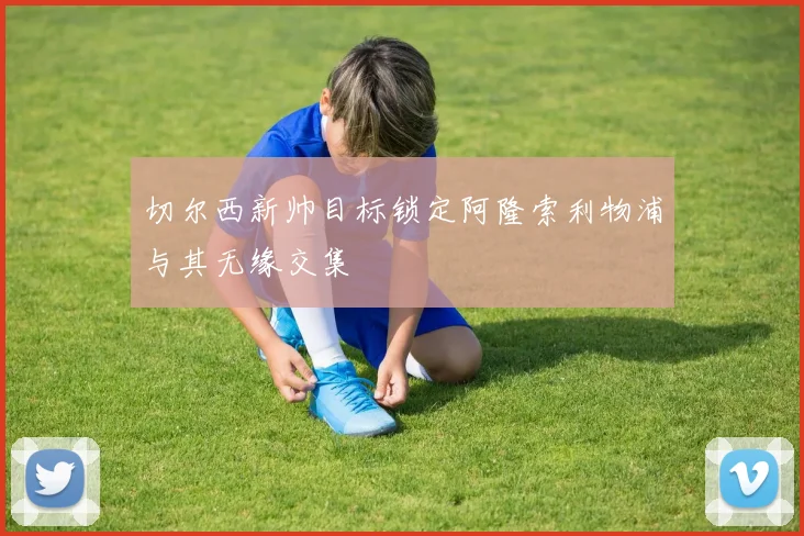切尔西新帅目标锁定阿隆索利物浦与其无缘交集
