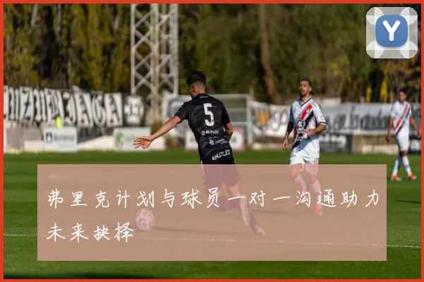 弗里克计划与球员一对一沟通助力未来抉择