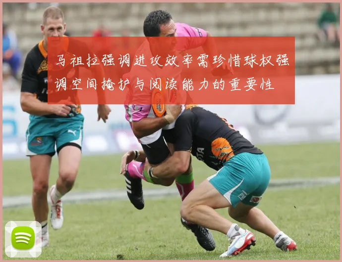 马祖拉强调进攻效率需珍惜球权强调空间掩护与阅读能力的重要性