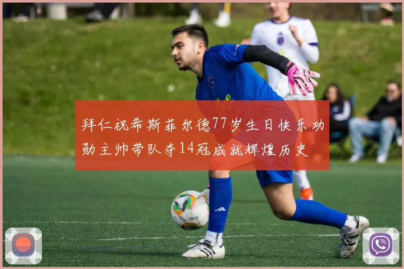 拜仁祝希斯菲尔德77岁生日快乐功勋主帅带队夺14冠成就辉煌历史