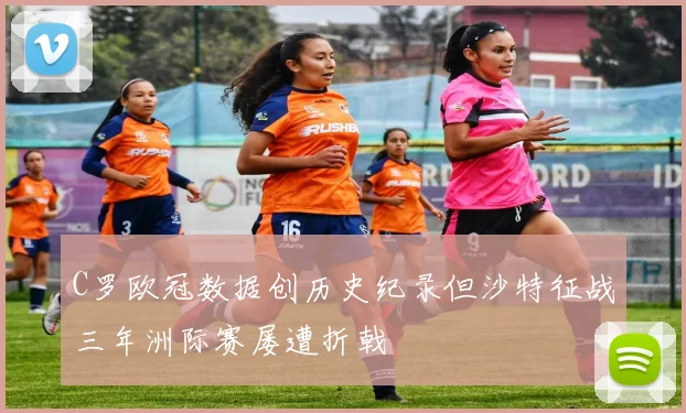 C罗欧冠数据创历史纪录但沙特征战三年洲际赛屡遭折戟