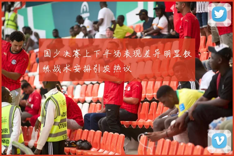 国少决赛上下半场表现差异明显教练战术安排引发热议