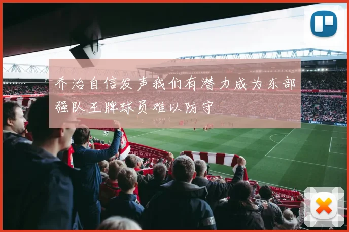 乔治自信发声我们有潜力成为东部强队王牌球员难以防守