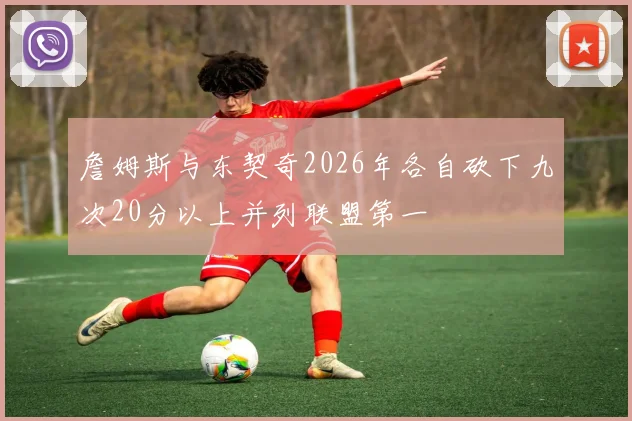 詹姆斯与东契奇2026年各自砍下九次20分以上并列联盟第一