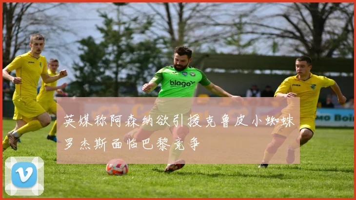 英媒称阿森纳欲引援克鲁皮小蜘蛛罗杰斯面临巴黎竞争