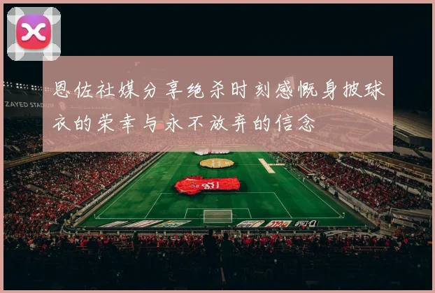 恩佐社媒分享绝杀时刻感慨身披球衣的荣幸与永不放弃的信念